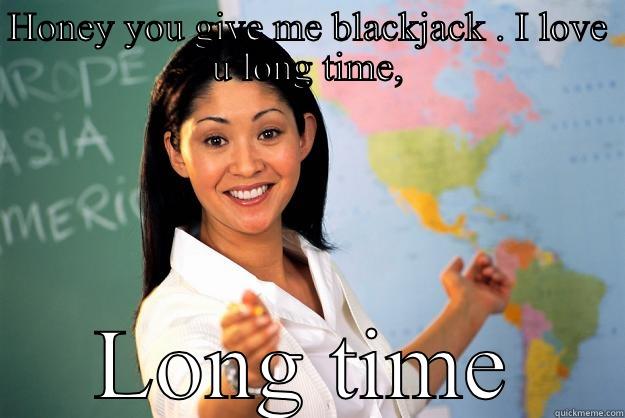 HONEY YOU GIVE ME BLACKJACK . I LOVE U LONG TIME, LONG TIME Unhelpful High School Teacher