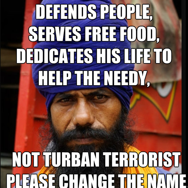 Defends People,
Serves Free Food,
Dedicates His life to help the needy,

 not turban terrorist
please change the name - Defends People,
Serves Free Food,
Dedicates His life to help the needy,

 not turban terrorist
please change the name  turban terrorist