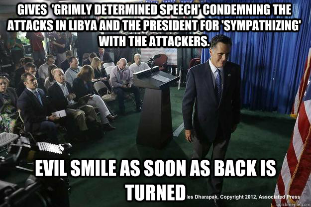 Gives  'grimly determined speech' condemning the attacks in libya and the president for 'sympathizing' with the attackers. evil smile as soon as back is turned  
