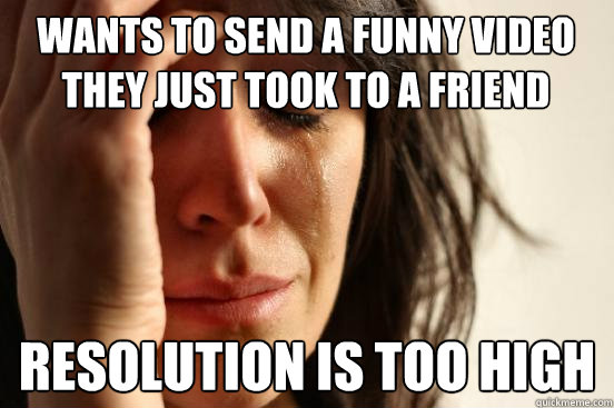 Wants to send a funny video they just took to a friend  Resolution is too high  First World Problems