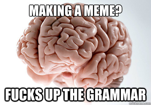 making a meme? fucks up the grammar  Scumbag Brain
