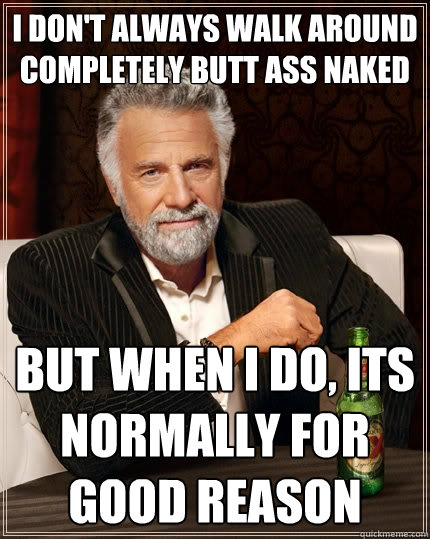 I don't always walk around completely butt ass naked But when I do, Its normally for good reason  The Most Interesting Man In The World