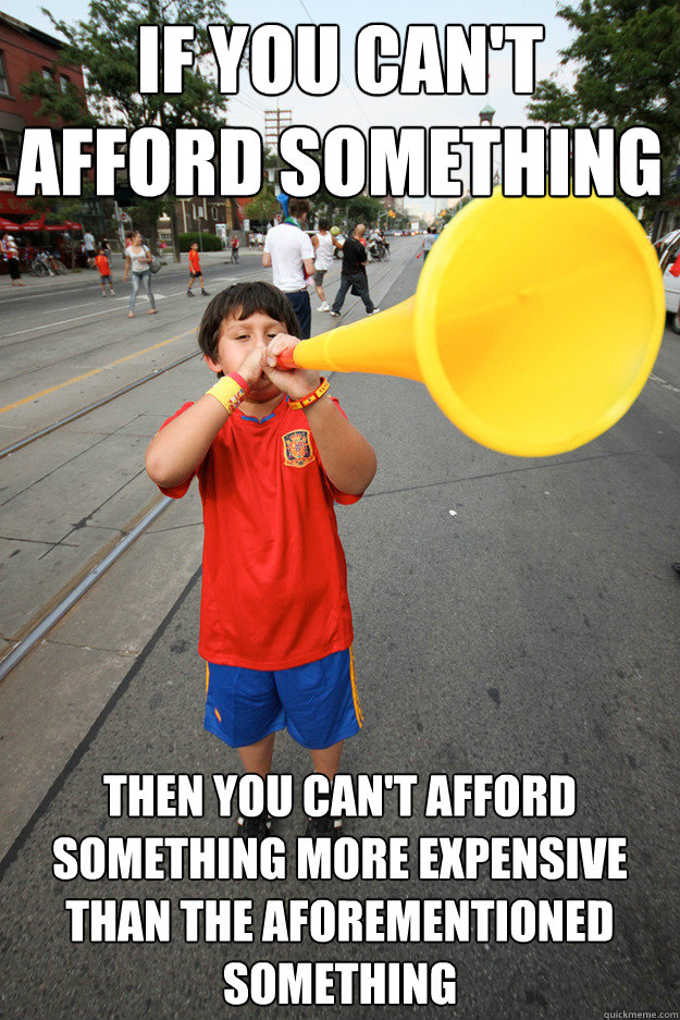 If you can't afford something Then you can't afford something more expensive than the aforementioned something - If you can't afford something Then you can't afford something more expensive than the aforementioned something  Vague Advice Vuvuzela Kid