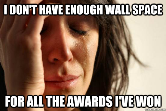 I don't have enough wall space for all the awards I've won  First World Problems