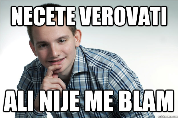 necete verovati ali nije me blam  