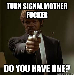 Turn Signal Mother Fucker Do you have one?
  Samuel L Pulp Fiction