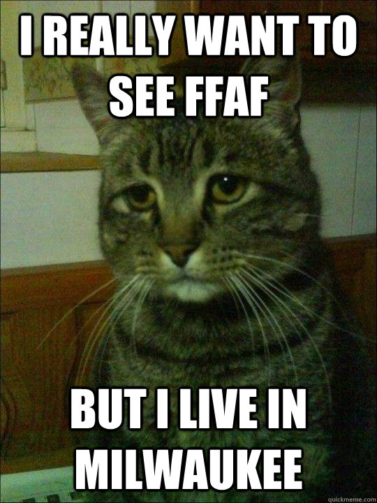 i really want to see ffaf but i live in milwaukee  Depressed cat