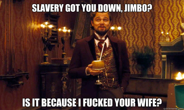 Slavery got you down, Jimbo? Is it because I fucked your wife?  