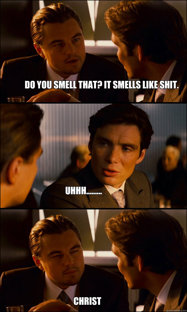 Do you smell that? It smells like shit. uhhh......... christ  Inception