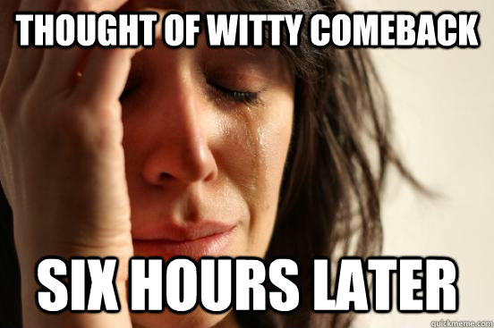 Thought of witty comeback Six hours later  First World Problems