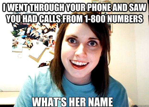 i went through your phone and saw you had calls from 1-800 numbers What's her name  Overly Attached Girlfriend