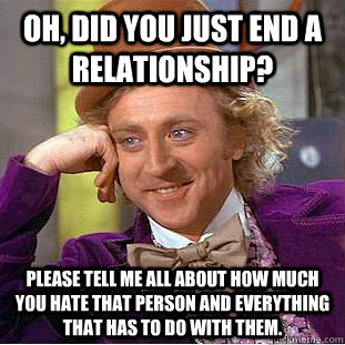 Oh, did you just end a relationship? please tell me all about how much you hate that person and everything that has to do with them. - Oh, did you just end a relationship? please tell me all about how much you hate that person and everything that has to do with them.  Condescending Wonka