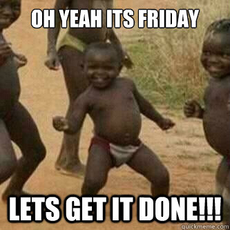 Oh yeah its friday lets get it done!!!  Its friday niggas