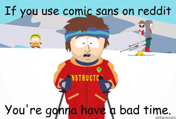 If you use comic sans on reddit You're gonna have a bad time.  Super Cool Ski Instructor