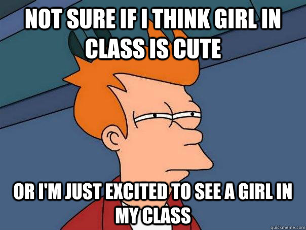 Not sure if I think girl in class is cute Or I'm just excited to see a girl in my class - Not sure if I think girl in class is cute Or I'm just excited to see a girl in my class  Futurama Fry