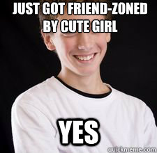 just got friend-zoned
by cute girl YES - just got friend-zoned
by cute girl YES  High School Freshman