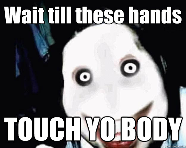 Wait till these hands  TOUCH YO BODY   Jeff the Killer