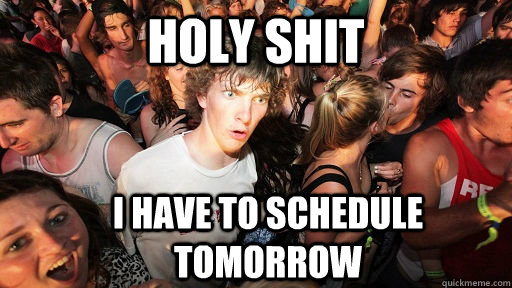 holy shit I have to schedule tomorrow  Sudden Clarity Clarence