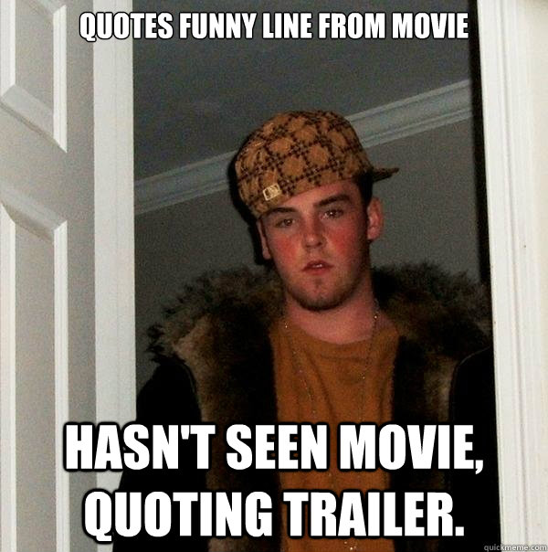 Quotes Funny line from movie Hasn't seen movie, quoting trailer.  Scumbag Steve