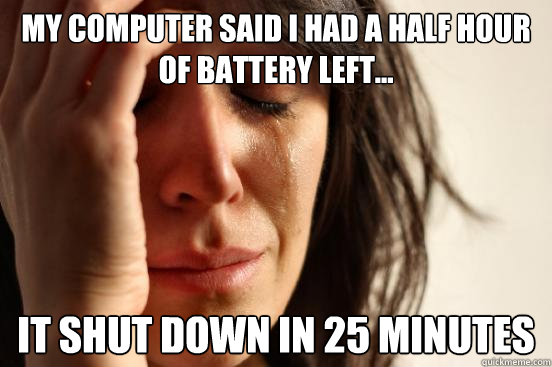 My computer said I had a half hour of battery left... It shut down in 25 minutes  First World Problems