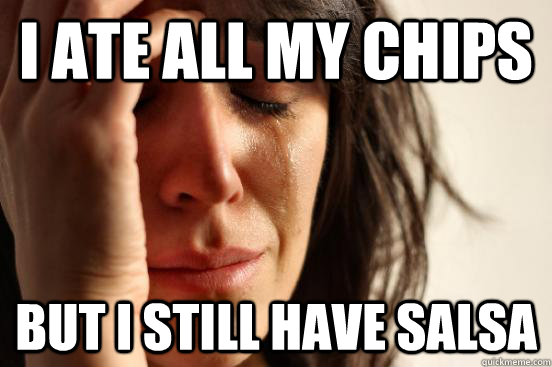 I ATE ALL MY CHIPS but I STILL HAVE SALSA  First World Problems