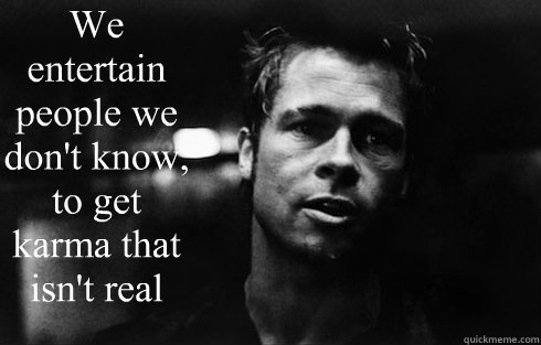 We entertain people we don't know, to get karma that isn't real  - We entertain people we don't know, to get karma that isn't real   Tyler Durden