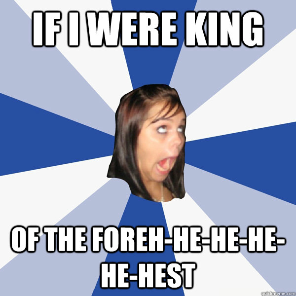 if i were king of the foreh-he-he-he-he-hest  Annoying Facebook Girl