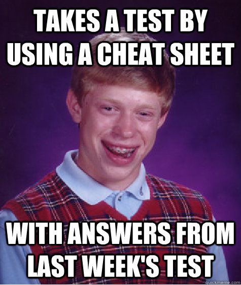 takes a test by using a cheat sheet with answers from last week's test  Bad Luck Brian