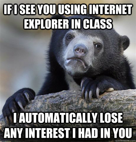 If I see you using Internet explorer in class I automatically lose any interest i had in you  Confession Bear