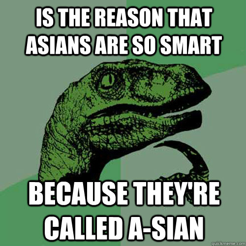 Is the reason that Asians are so smart because they're called A-sian  Philosoraptor