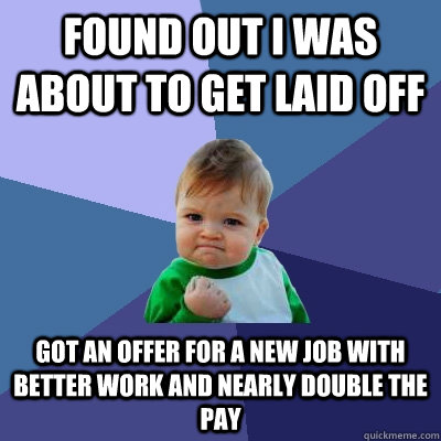 Found out I was about to get laid off Got an offer for a new job with better work and nearly double the pay  Success Kid
