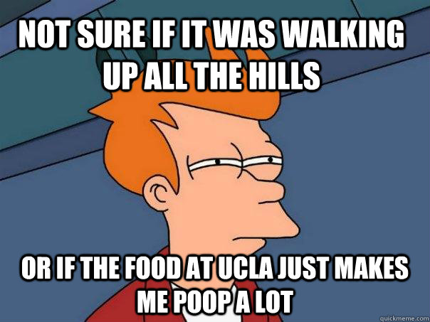 Not sure if it was walking up all the hills Or if the food at ucla just makes me poop a lot  Futurama Fry