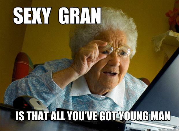SEXY  GRAN  IS THAT ALL YOU'VE GOT YOUNG MAN - SEXY  GRAN  IS THAT ALL YOU'VE GOT YOUNG MAN  Grandma finds the Internet