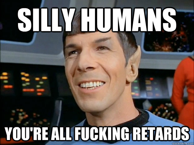 Silly Humans you're all fucking retards - Silly Humans you're all fucking retards  Spock Uses Logic