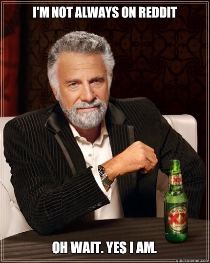 I'm not always on reddit Oh wait. Yes I am.  The Most Interesting Man In The World