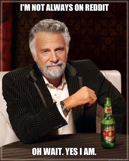 I'm not always on reddit Oh wait. Yes I am. - I'm not always on reddit Oh wait. Yes I am.  The Most Interesting Man In The World