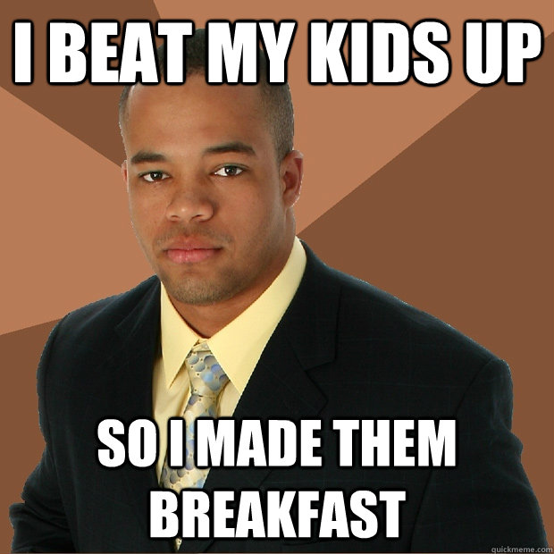 I beat my kids up so i made them breakfast - I beat my kids up so i made them breakfast  Successful Black Man