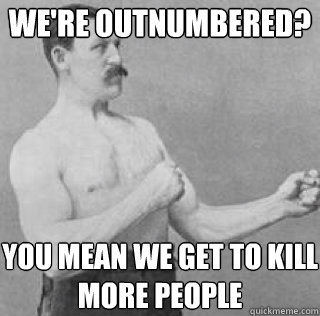 We're outnumbered? You mean we get to kill more people - We're outnumbered? You mean we get to kill more people  Misc
