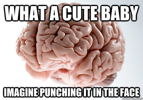 What a cute baby Imagine punching it in the face  Scumbag Brain