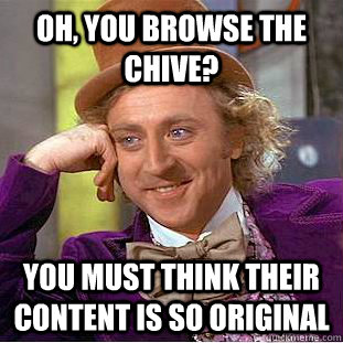 Oh, you browse the Chive? You must think their content is so original  Condescending Wonka