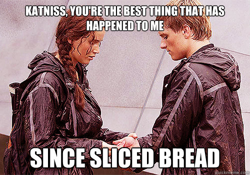 Katniss, you're the best thing that has happened to me since sliced bread - Katniss, you're the best thing that has happened to me since sliced bread  The Hunger Games