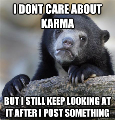 i dont care about karma but i still keep looking at it after i post something - i dont care about karma but i still keep looking at it after i post something  Misc