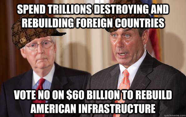 Spend trillions destroying and rebuilding foreign countries vote no on $60 billion to rebuild american infrastructure - Spend trillions destroying and rebuilding foreign countries vote no on $60 billion to rebuild american infrastructure  Scumbag Republicans