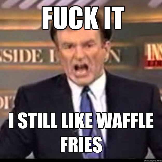 FUCK IT I still like waffle fries - FUCK IT I still like waffle fries  Bill OReilly