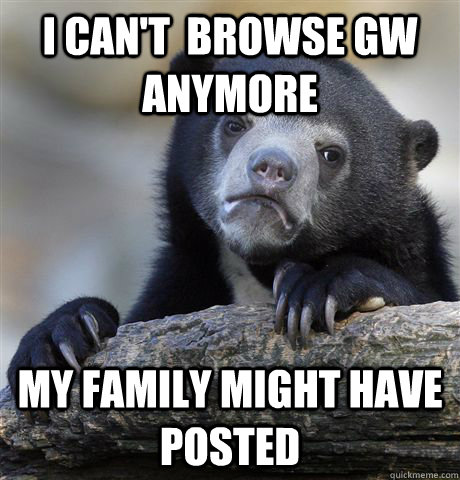 I can't  browse GW anymore My family might have posted  Confession Bear