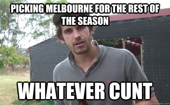 picking Melbourne for the rest of the season whatever cunt  