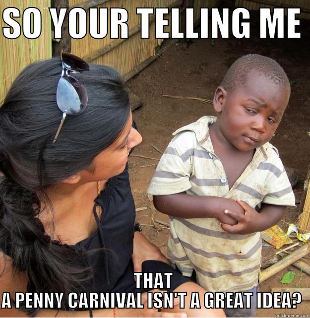 SO YOUR TELLING ME  THAT A PENNY CARNIVAL ISN'T A GREAT IDEA?  Skeptical Third World Kid