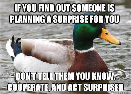 If you find out someone is planning a surprise for you Don’t tell them you know, cooperate, and act surprised  Actual Advice Mallard