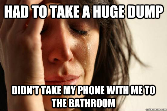 Had to take a huge dump didn't take my phone with me to the bathroom  First World Problems