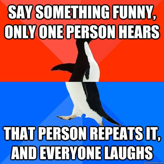 Say something funny, only one person hears That person repeats it, and everyone laughs  Socially Awesome Awkward Penguin